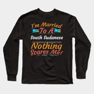 I'm Married To A South Sudanese Nothing Scares Me - Gift for South Sudanese From South Sudan Africa,Eastern Africa, Long Sleeve T-Shirt